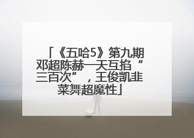 《五哈5》第九期邓超陈赫一天互掐“三百次”，王俊凯韭菜舞超魔性