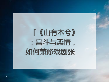 《山有木兮》：宫斗与柔情，如何兼修戏剧张力？｜微剧评