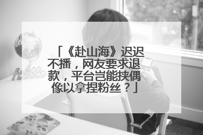 《赴山海》迟迟不播，网友要求退款，平台岂能挟偶像以拿捏粉丝？