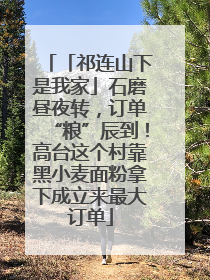「祁连山下是我家」石磨昼夜转，订单“粮”辰到！高台这个村靠黑小麦面粉拿下成立来最大订单