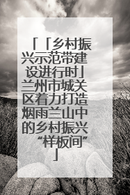 「乡村振兴示范带建设进行时」兰州市城关区着力打造烟雨兰山中的乡村振兴“样板间”