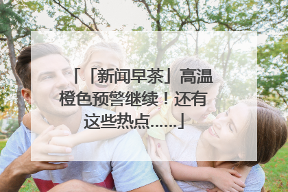 「新闻早茶」高温橙色预警继续！还有这些热点……