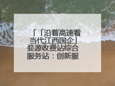「沿着高速看当代江西国企」婺源收费站综合服务站：创新服务模式，点亮高速出行新体验
