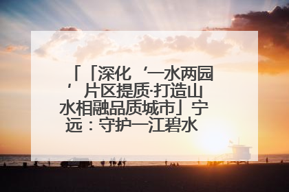 「深化‘一水两园’片区提质·打造山水相融品质城市」宁远：守护一江碧水 共享幸福河湖