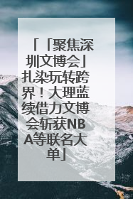 「聚焦深圳文博会」扎染玩转跨界！大理蓝续借力文博会斩获NBA等联名大单
