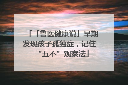 「鲁医健康说」早期发现孩子孤独症，记住“五不”观察法