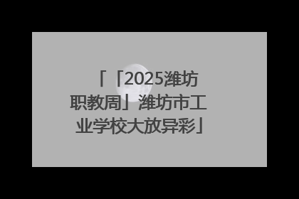 「2025潍坊职教周」潍坊市工业学校大放异彩