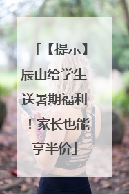 【提示】辰山给学生送暑期福利！家长也能享半价