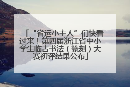 “省运小主人”们快看过来！第四届浙江省中小学生临古书法（篆刻）大赛初评结果公布
