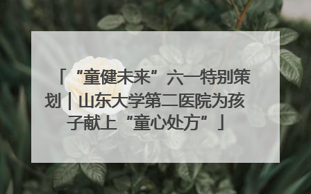 “童健未来”六一特别策划｜山东大学第二医院为孩子献上“童心处方”