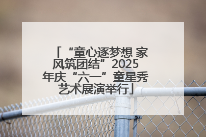 “童心逐梦想 家风筑团结”2025年庆“六一”童星秀艺术展演举行