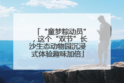 “童梦粽动员”，这个“双节”长沙生态动物园沉浸式体验趣味加倍