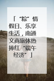 “粽”情假日、乐享生活，南通文商旅体热捧红“端午经济”