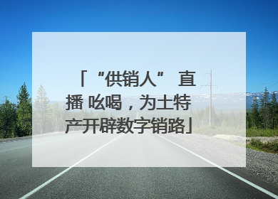 “供销人” 直播 吆喝，为土特产开辟数字销路