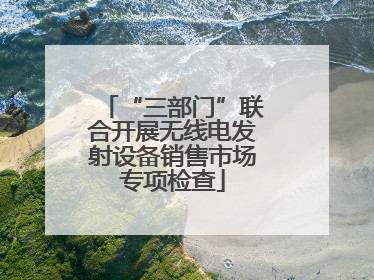 “三部门”联合开展无线电发射设备销售市场专项检查