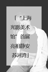 “上海光影美术馆”首展亮相静安苏河湾