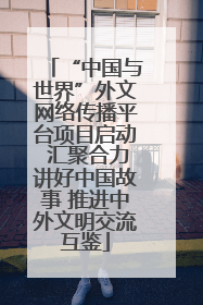 “中国与世界”外文网络传播平台项目启动 汇聚合力讲好中国故事 推进中外文明交流互鉴