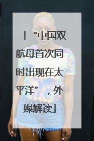 “中国双航母首次同时出现在太平洋”，外媒解读