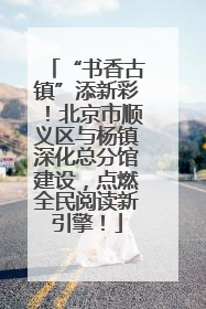 “书香古镇”添新彩！北京市顺义区与杨镇深化总分馆建设，点燃全民阅读新引擎！