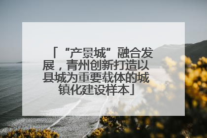 “产景城”融合发展，青州创新打造以县城为重要载体的城镇化建设样本