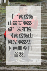 “南岳衡山最美摄影点”发布暨《南岳衡山风光摄影集》画册今日首发