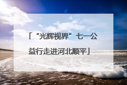“光辉视界”七一公益行走进河北顺平