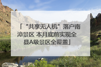 “共享无人机”落户南漳景区 本月底前实现全县A级景区全覆盖