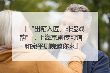 “出箱入匠、非遗戏韵”，上海京剧传习馆和宛平剧院邀你来