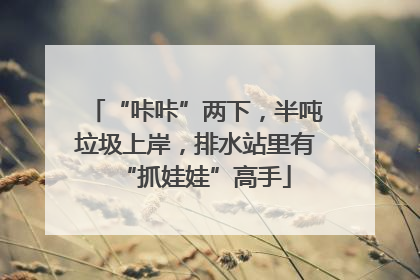 “咔咔”两下，半吨垃圾上岸，排水站里有“抓娃娃”高手