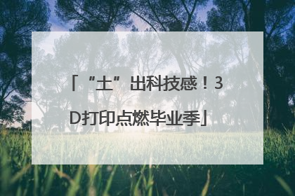 “土”出科技感！3D打印点燃毕业季