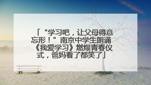 “学习吧，让父母得意忘形！”南京中学生朗诵《我爱学习》燃爆青春仪式，爸妈看了都笑了
