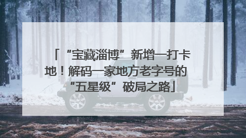 “宝藏淄博”新增一打卡地！解码一家地方老字号的“五星级”破局之路