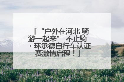 “户外在河北 骑游一起来” 不止骑・环承德自行车认证赛激情启程！