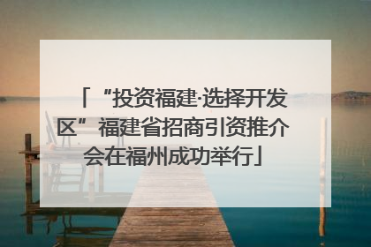 “投资福建·选择开发区”福建省招商引资推介会在福州成功举行