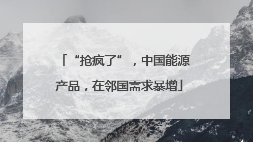 “抢疯了”，中国能源产品，在邻国需求暴增