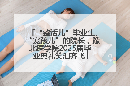 “整活儿”毕业生、“宠孩儿”的院长，豫北医学院2025届毕业典礼笑泪齐飞