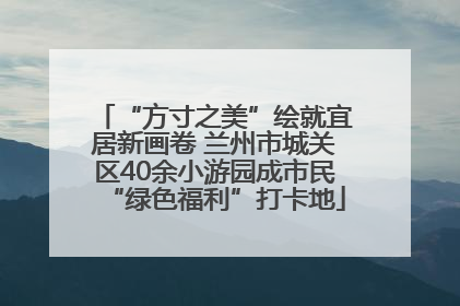 “方寸之美”绘就宜居新画卷 兰州市城关区40余小游园成市民“绿色福利”打卡地