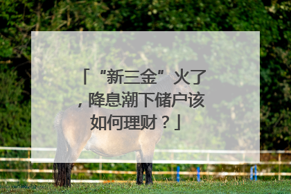 “新三金”火了，降息潮下储户该如何理财？