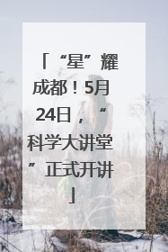 “星”耀成都！5月24日，“科学大讲堂”正式开讲