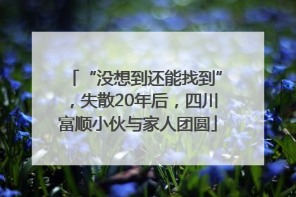 “没想到还能找到”，失散20年后，四川富顺小伙与家人团圆