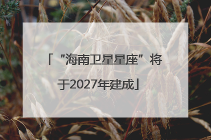 “海南卫星星座”将于2027年建成