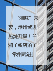 “湘味”来袭，常州武进热辣升级！兰湘子新店落子常州武进