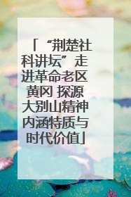 “荆楚社科讲坛”走进革命老区黄冈 探源大别山精神内涵特质与时代价值