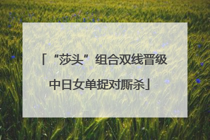 “莎头”组合双线晋级 中日女单捉对厮杀