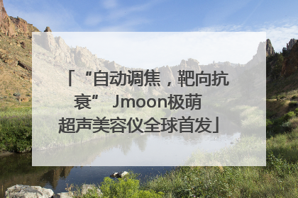 “自动调焦，靶向抗衰” Jmoon极萌超声美容仪全球首发