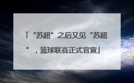 “苏超”之后又见“苏超”，篮球联赛正式官宣