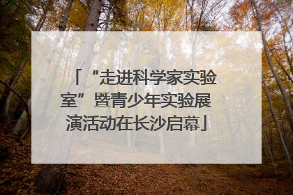 “走进科学家实验室”暨青少年实验展演活动在长沙启幕