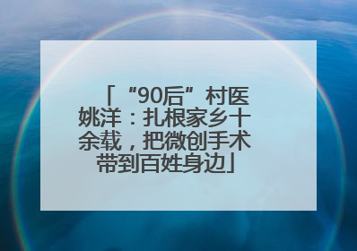 “90后”村医姚洋：扎根家乡十余载，把微创手术带到百姓身边