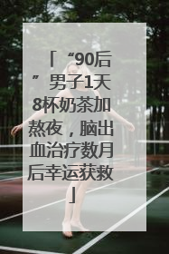 “90后”男子1天8杯奶茶加熬夜，脑出血治疗数月后幸运获救