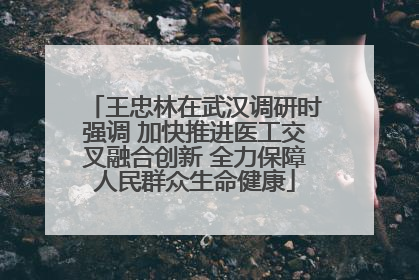 王忠林在武汉调研时强调 加快推进医工交叉融合创新 全力保障人民群众生命健康